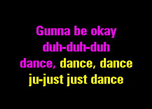 Gunna be okay
duhahubduh

dance,dance,dance
iu-just just dance