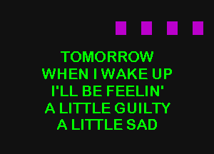 TOMORROW
WHEN I WAKE UP

I'LL BE FEELIN'

A LITI'LE GUILTY
A LITTLE SAD