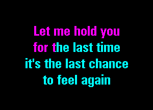 Let me hold you
for the last time

it's the last chance
to feel again