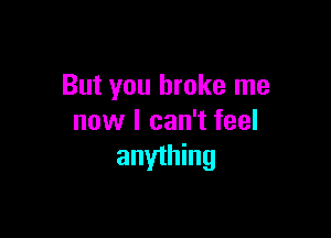 But you broke me

now I can't feel
anything
