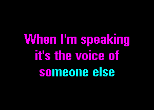 When I'm speaking

it's the voice of
someone else