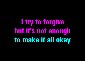 I try to forgive

but it's not enough
to make it all okay