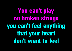 You can't play
on broken strings

you can't feel anything
that your heart
don't want to feel