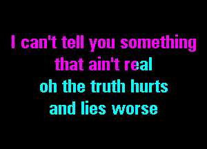 I can't tell you something
that ain't real

oh the truth hurts
and lies worse