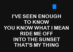 I'VE SEEN ENOUGH
TO KNOW
YOU KNOW WHAT I MEAN
RIDEME OFF

INTO THE SUNSET
THAT'S MY THING