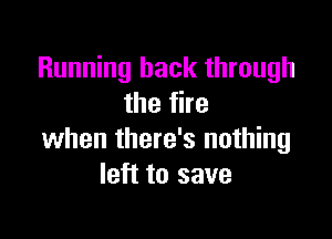 Running back through
the fire

when there's nothing
left to save