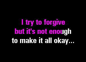 I try to forgive

but it's not enough
to make it all okay...