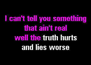 I can't tell you something
that ain't real

well the truth hurts
and lies worse