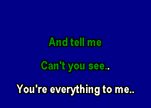 You're everything to me..