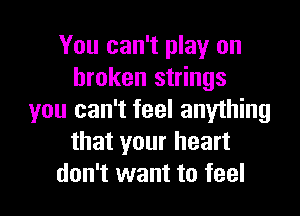You can't play on
broken strings

you can't feel anything
that your heart
don't want to feel