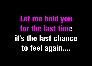 Let me hold you
for the last time

it's the last chance
to feel again...