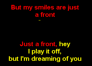 But my smiles are just
a front

Just a front, hey
I play it off,
but I'm dreaming of you