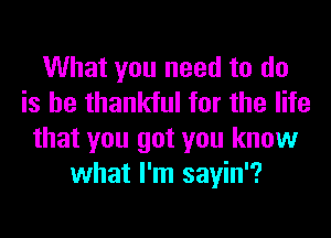 What you need to do
is be thankful for the life
that you got you know
what I'm sayin'?