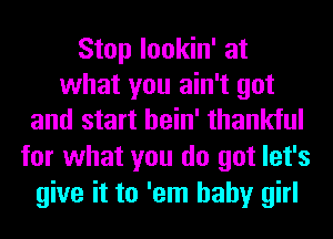 Stop lookin' at
what you ain't got
and start hein' thankful
for what you do got let's
give it to 'em baby girl