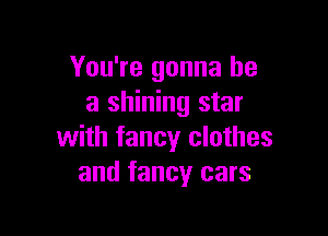 You're gonna be
a shining star

with fancy clothes
and fancy cars