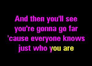 And then you'll see
you're gonna go far

'cause everyone knows
just who you are