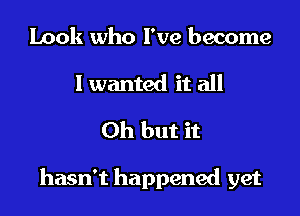 Look who I've become
I wanted it all
Oh but it

hasn't happened yet