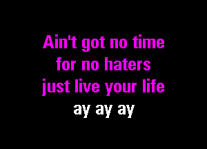 Ain't got no time
for no haters

just live your life
ay ay ay