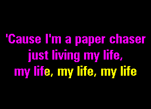 'Cause I'm a paper chaser

just living my life,
my life, my life. my life