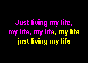 Just living my life,

my life, my life, my life
iust living my life