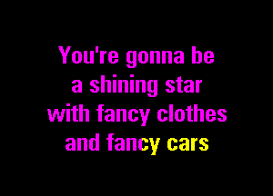 You're gonna be
a shining star

with fancy clothes
and fancy cars