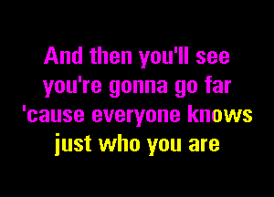 And then you'll see
you're gonna go far

'cause everyone knows
just who you are