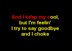 And I kebp my cool,
but I'm feelin'

I try to say goodbye
andlchoke