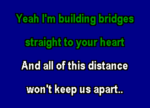 And all of this distance

won't keep us apart.