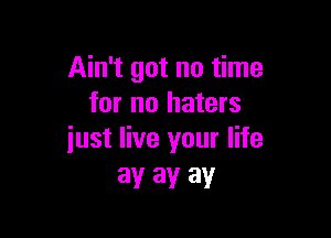 Ain't got no time
for no haters

just live your life
ay ay ay