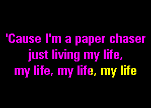 'Cause I'm a paper chaser

just living my life,
my life, my life. my life