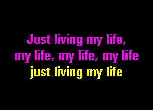 Just living my life,

my life, my life, my life
iust living my life