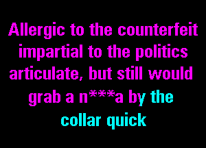 Allergic to the counterfeit
impartial to the politics
articulate, but still would

grab a nemea by the
collar quick