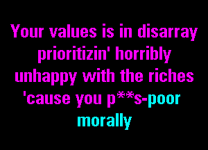 Your values is in disarray
prioritizin' horribly
unhappy with the riches
'cause you pms-poor
morally