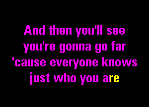 And then you'll see
you're gonna go far

'cause everyone knows
just who you are