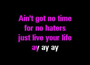 Ain't got no time
for no haters

just live your life
ay ay ay