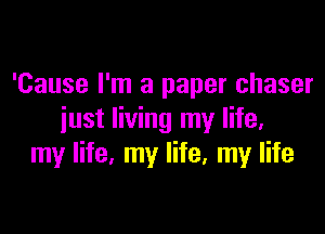 'Cause I'm a paper chaser

just living my life,
my life, my life. my life