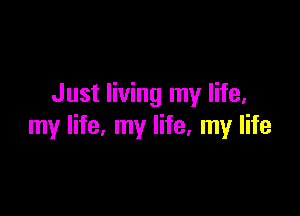 Just living my life,

my life, my life, my life