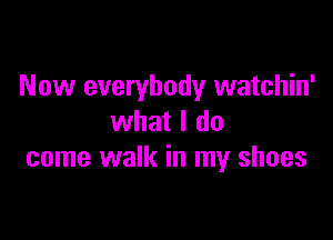 Now everybody watchin'

what I do
come walk in my shoes