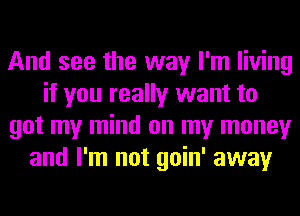 And see the way I'm living
if you really want to
got my mind on my money
and I'm not goin' away