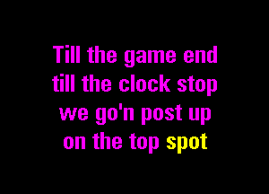 Till the game end
till the clock stop

we go'n post up
on the top spot