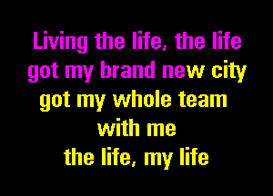 Living the life. the life
got my brand new city

got my whole team
with me
the life, my life