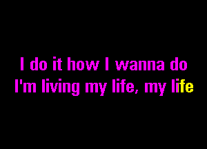 I do it how I wanna do

I'm living my life, my life