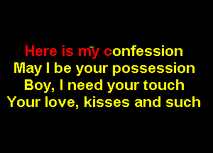 Here is my confession
May I be your possession
Boy, I need your touch
Your love, kisses and such