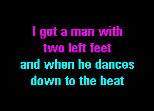 I got a man with
two left feet

and when he dances
down to the heat