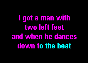 I got a man with
two left feet

and when he dances
down to the heat