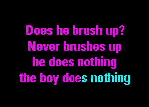 Does he brush up?
Never brushes up

he does nothing
the boy does nothing