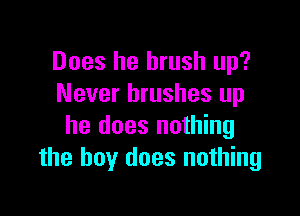 Does he brush up?
Never brushes up

he does nothing
the boy does nothing