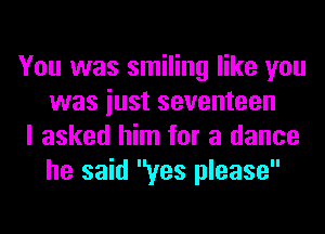 You was smiling like you
was iust seventeen

I asked him for a dance
he said yes please