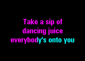 Take a sip of

dancing juice
everybody's onto you