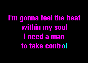 I'm gonna feel the heat
within my soul

I need a man
to take control